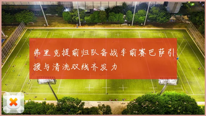 弗里克提前归队备战季前赛巴萨引援与清洗双线齐发力