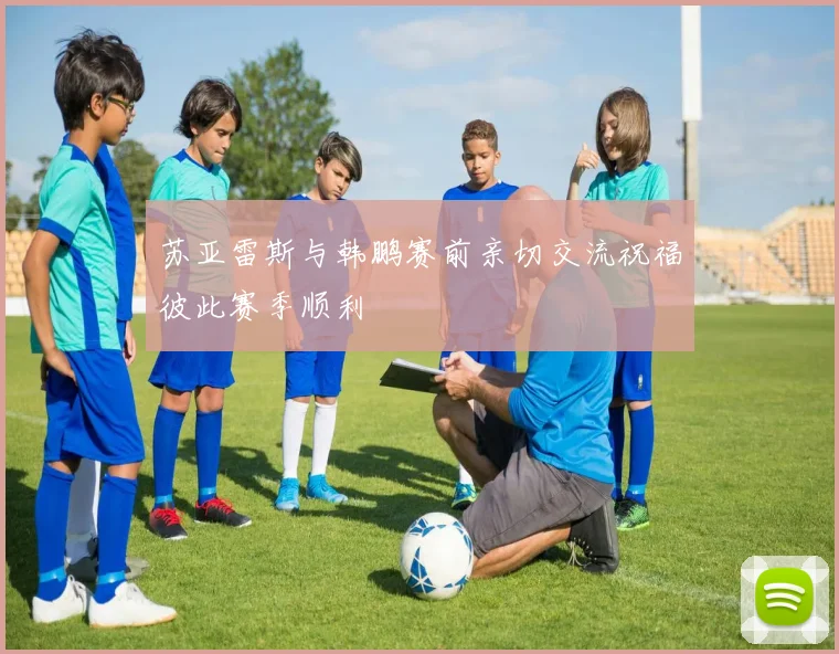 苏亚雷斯与韩鹏赛前亲切交流祝福彼此赛季顺利
