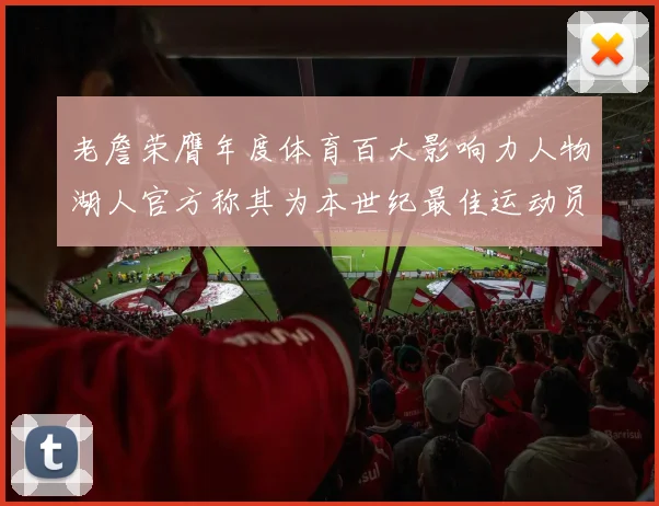 老詹荣膺年度体育百大影响力人物湖人官方称其为本世纪最佳运动员