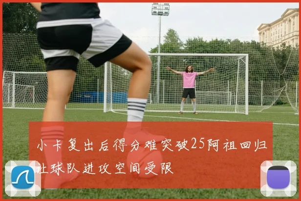 小卡复出后得分难突破25阿祖回归让球队进攻空间受限
