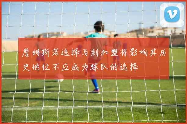 詹姆斯若选择马刺加盟将影响其历史地位不应成为球队的选择
