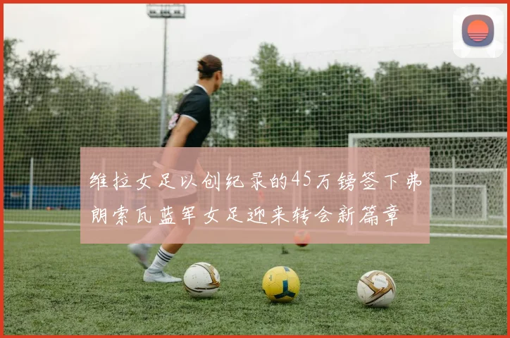 维拉女足以创纪录的45万镑签下弗朗索瓦蓝军女足迎来转会新篇章
