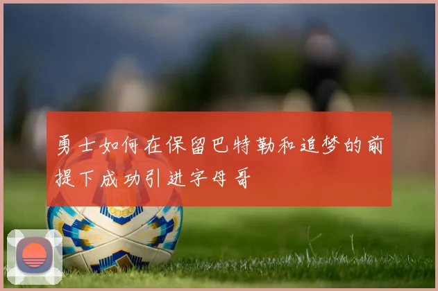 勇士如何在保留巴特勒和追梦的前提下成功引进字母哥