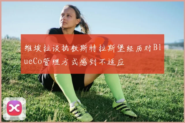 维埃拉谈执教斯特拉斯堡经历对BlueCo管理方式感到不适应