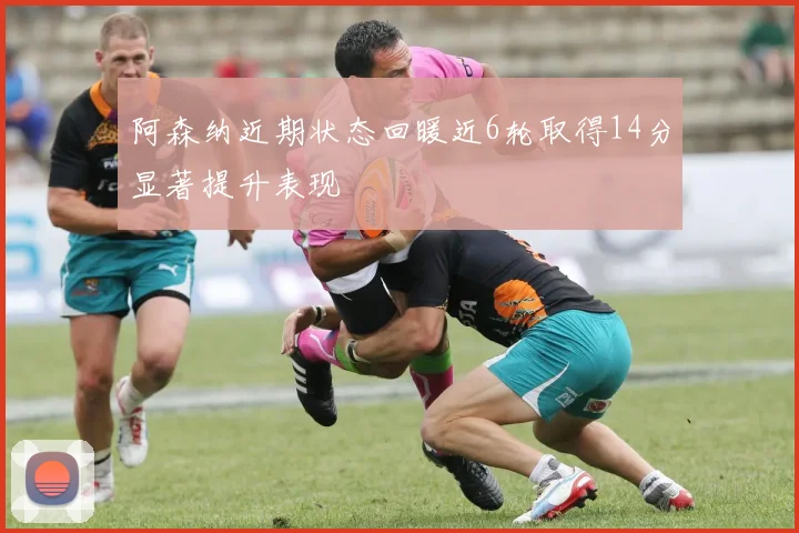 阿森纳近期状态回暖近6轮取得14分显著提升表现