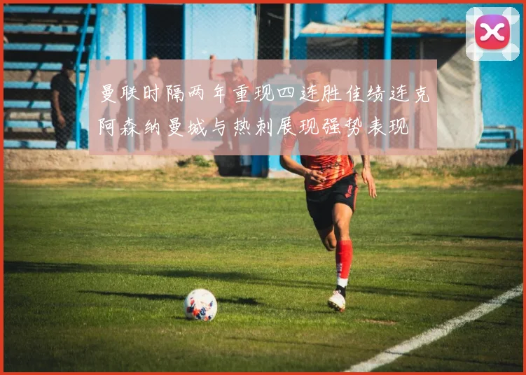 曼联时隔两年重现四连胜佳绩连克阿森纳曼城与热刺展现强势表现