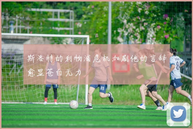 斯洛特的利物浦危机加剧他的言辞愈显苍白无力