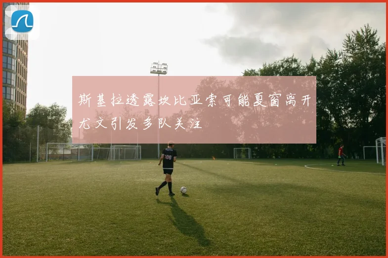 斯基拉透露坎比亚索可能夏窗离开尤文引发多队关注