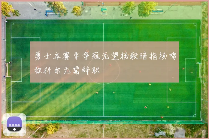 勇士本赛季争冠无望杨毅暗指杨鸣称科尔无需辞职