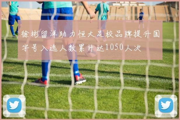 徐彬留洋助力恒大足校品牌提升国字号入选人数累计达1050人次