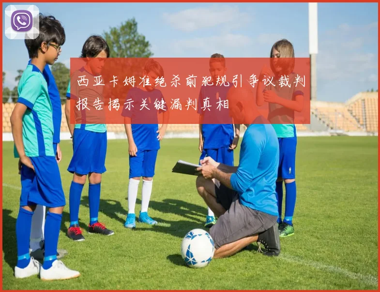 西亚卡姆准绝杀前犯规引争议裁判报告揭示关键漏判真相
